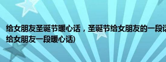 给女朋友圣诞节暖心话，圣诞节给女朋友的一段话(圣诞节送给女朋友一段暖心话)