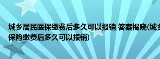 城乡居民医保缴费后多久可以报销 答案揭晓(城乡居民医疗保险缴费后多久可以报销)