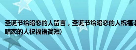 圣诞节给暗恋的人留言，圣诞节给暗恋的人祝福语(圣诞节给暗恋的人祝福语简短)