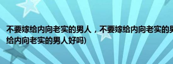 不要嫁给内向老实的男人，不要嫁给内向老实的男人原因(嫁给内向老实的男人好吗)