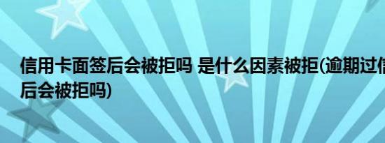 信用卡面签后会被拒吗 是什么因素被拒(逾期过信用卡面签后会被拒吗)