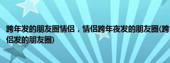 跨年发的朋友圈情侣，情侣跨年夜发的朋友圈(跨年夜适合情侣发的朋友圈)