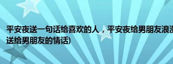 平安夜送一句话给喜欢的人，平安夜给男朋友浪漫话(平安夜送给男朋友的情话)