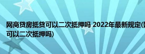 网商贷房抵贷可以二次抵押吗 2022年最新规定(网商贷房子可以二次抵押吗)