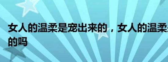女人的温柔是宠出来的，女人的温柔是宠出来的吗