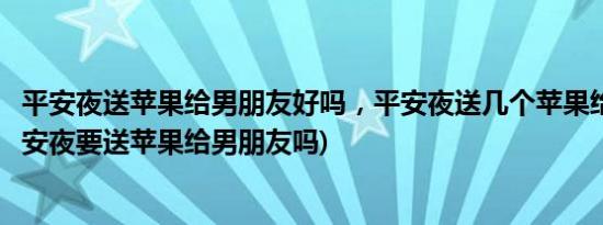 平安夜送苹果给男朋友好吗，平安夜送几个苹果给男朋友(平安夜要送苹果给男朋友吗)