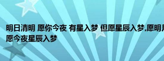 明日清明 愿你今夜 有星入梦 但愿星辰入梦,愿明月清风入眠 愿今夜星辰入梦