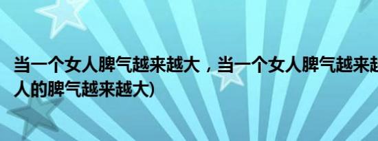 当一个女人脾气越来越大，当一个女人脾气越来越大说明(女人的脾气越来越大)