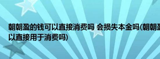 朝朝盈的钱可以直接消费吗 会损失本金吗(朝朝盈里的钱可以直接用于消费吗)