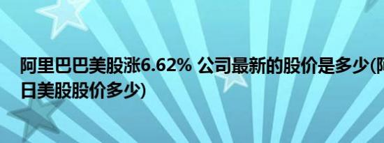 阿里巴巴美股涨6.62% 公司最新的股价是多少(阿里巴巴今日美股股价多少)