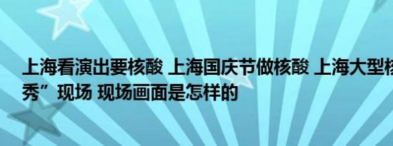 上海看演出要核酸 上海国庆节做核酸 上海大型核酸“时装秀”现场 现场画面是怎样的