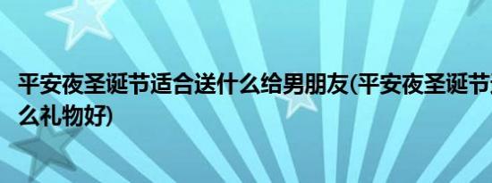 平安夜圣诞节适合送什么给男朋友(平安夜圣诞节送男朋友什么礼物好)