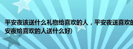 平安夜该送什么礼物给喜欢的人，平安夜送喜欢的人什么(平安夜给喜欢的人送什么好)