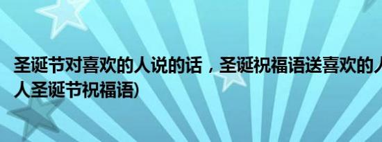 圣诞节对喜欢的人说的话，圣诞祝福语送喜欢的人(给喜欢的人圣诞节祝福语)