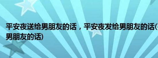 平安夜送给男朋友的话，平安夜发给男朋友的话(平安夜写给男朋友的话)