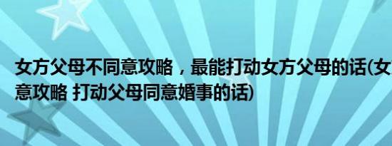 女方父母不同意攻略，最能打动女方父母的话(女方父母不同意攻略 打动父母同意婚事的话)