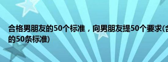 合格男朋友的50个标准，向男朋友提50个要求(合格男朋友的50条标准)