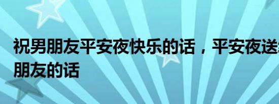 祝男朋友平安夜快乐的话，平安夜送给爱的男朋友的话