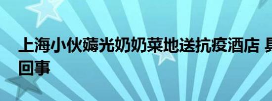 上海小伙薅光奶奶菜地送抗疫酒店 具体怎么回事