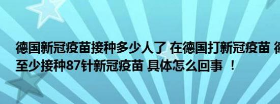 德国新冠疫苗接种多少人了 在德国打新冠疫苗 德国一男子至少接种87针新冠疫苗 具体怎么回事 ！