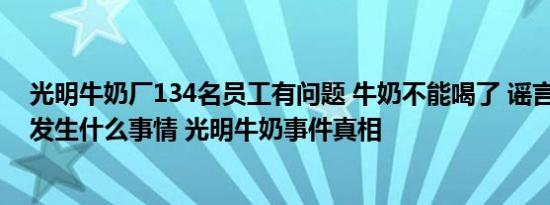 光明牛奶厂134名员工有问题 牛奶不能喝了 谣言 光明牛奶发生什么事情 光明牛奶事件真相