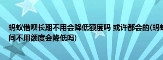蚂蚁借呗长期不用会降低额度吗 或许都会的(蚂蚁借呗长时间不用额度会降低吗)