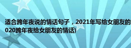 适合跨年夜说的情话句子，2021年写给女朋友的跨年情话(2020跨年夜给女朋友的情话)