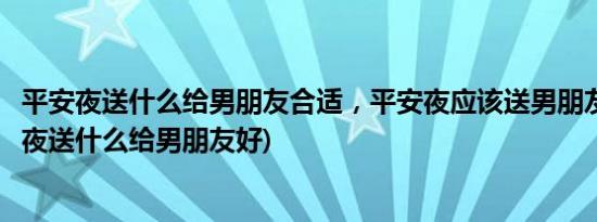平安夜送什么给男朋友合适，平安夜应该送男朋友什么(平安夜送什么给男朋友好)