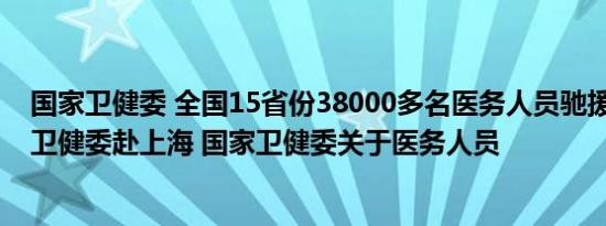 国家卫健委 全国15省份38000多名医务人员驰援上海 国家卫健委赴上海 国家卫健委关于医务人员