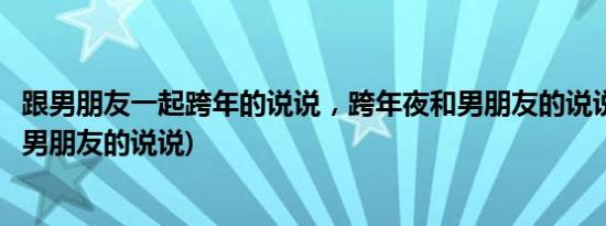跟男朋友一起跨年的说说，跨年夜和男朋友的说说(跨年夜给男朋友的说说)