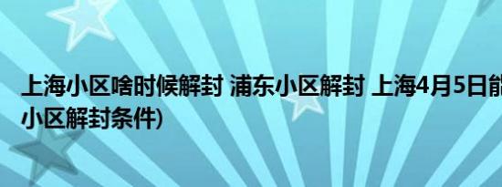 上海小区啥时候解封 浦东小区解封 上海4月5日能解封吗(附小区解封条件)