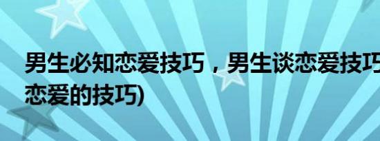 男生必知恋爱技巧，男生谈恋爱技巧(男生谈恋爱的技巧)