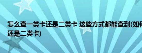 怎么查一类卡还是二类卡 这些方式都能查到(如何查一类卡还是二类卡)