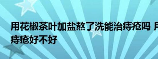 用花椒茶叶加盐熬了洗能治痔疮吗 用辣椒洗痔疮好不好