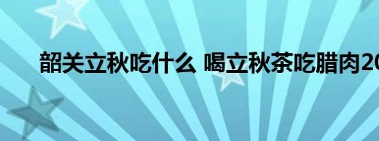 韶关立秋吃什么 喝立秋茶吃腊肉2022