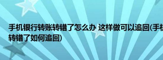 手机银行转账转错了怎么办 这样做可以追回(手机银行转账转错了如何追回)