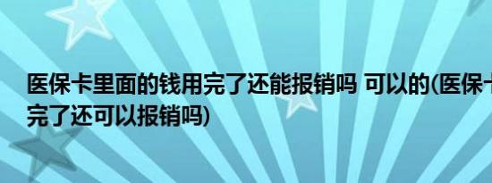 医保卡里面的钱用完了还能报销吗 可以的(医保卡里的钱用完了还可以报销吗)