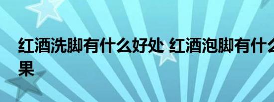 红酒洗脚有什么好处 红酒泡脚有什么特殊效果