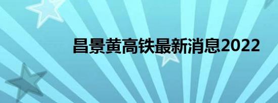 昌景黄高铁最新消息2022