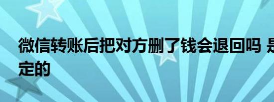 微信转账后把对方删了钱会退回吗 是这样规定的