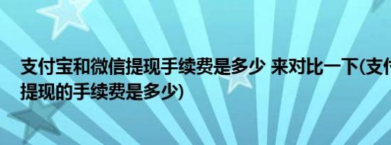 支付宝和微信提现手续费是多少 来对比一下(支付宝和微信提现的手续费是多少)