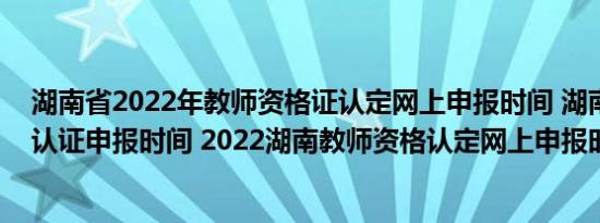湖南省2022年教师资格证认定网上申报时间 湖南教师资格认证申报时间 2022湖南教师资格认定网上申报时间