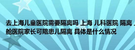 去上海儿童医院需要隔离吗 上海 儿科医院 隔离 上海最大方舱医院家长可陪患儿隔离 具体是什么情况