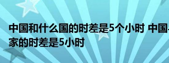 中国和什么国的时差是5个小时 中国与哪个国家的时差是5小时