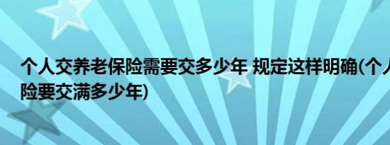 个人交养老保险需要交多少年 规定这样明确(个人交养老保险要交满多少年)
