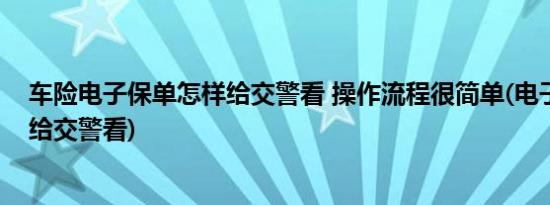 车险电子保单怎样给交警看 操作流程很简单(电子保单怎么给交警看)