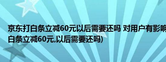 京东打白条立减60元以后需要还吗 对用户有影响吗(京东打白条立减60元,以后需要还吗)
