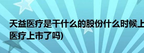 天益医疗是干什么的股份什么时候上市(天益医疗上市了吗)