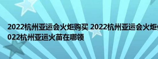 2022杭州亚运会火炬购买 2022杭州亚运会火炬传递路线 2022杭州亚运火苗在哪领