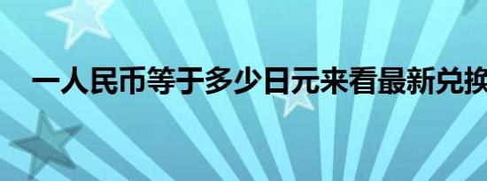 一人民币等于多少日元来看最新兑换汇率